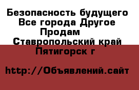 Безопасность будущего - Все города Другое » Продам   . Ставропольский край,Пятигорск г.